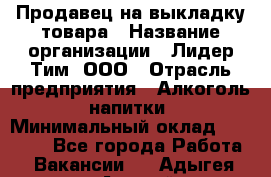 Продавец на выкладку товара › Название организации ­ Лидер Тим, ООО › Отрасль предприятия ­ Алкоголь, напитки › Минимальный оклад ­ 28 500 - Все города Работа » Вакансии   . Адыгея респ.,Адыгейск г.